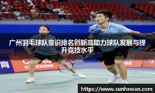 广州羽毛球队意识排名创新高助力球队发展与提升竞技水平